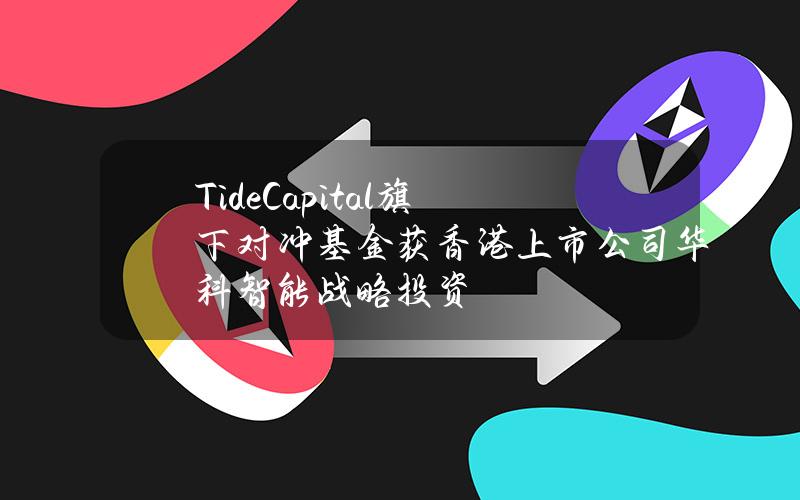 TideCapital旗下对冲基金获香港上市公司华科智能战略投资