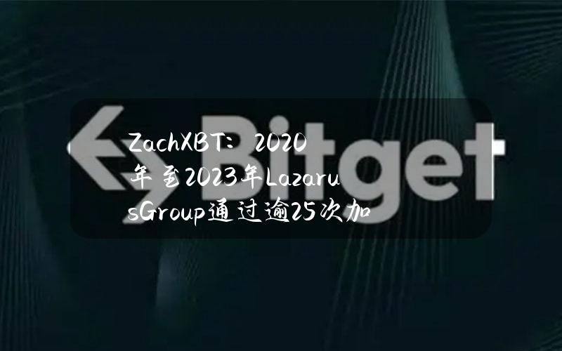 ZachXBT：2020年至2023年LazarusGroup通过逾25次加密黑客攻击将2亿美元洗钱为法定货币