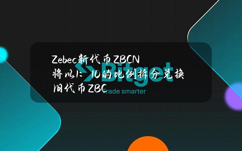 Zebec新代币ZBCN将以1：10的比例拆分兑换旧代币ZBC