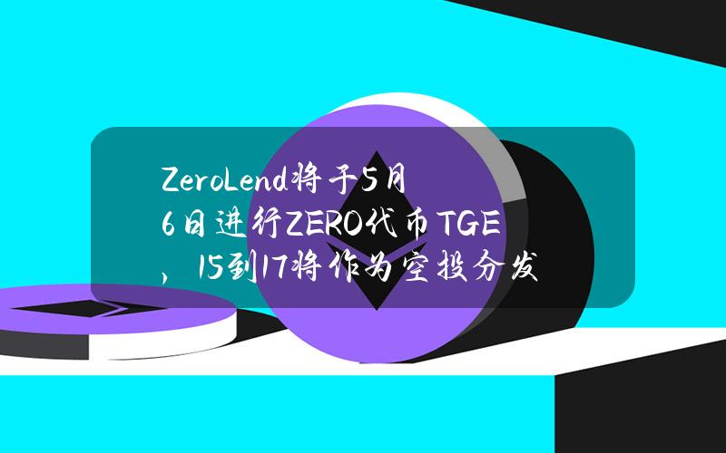 ZeroLend将于5月6日进行ZERO代币TGE，15%到17%将作为空投分发给社区