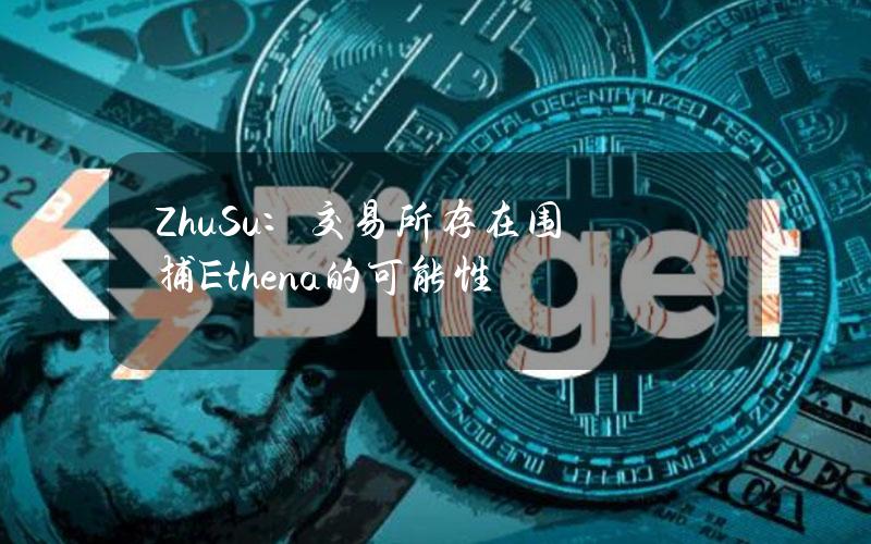 ZhuSu：交易所存在围捕Ethena的可能性